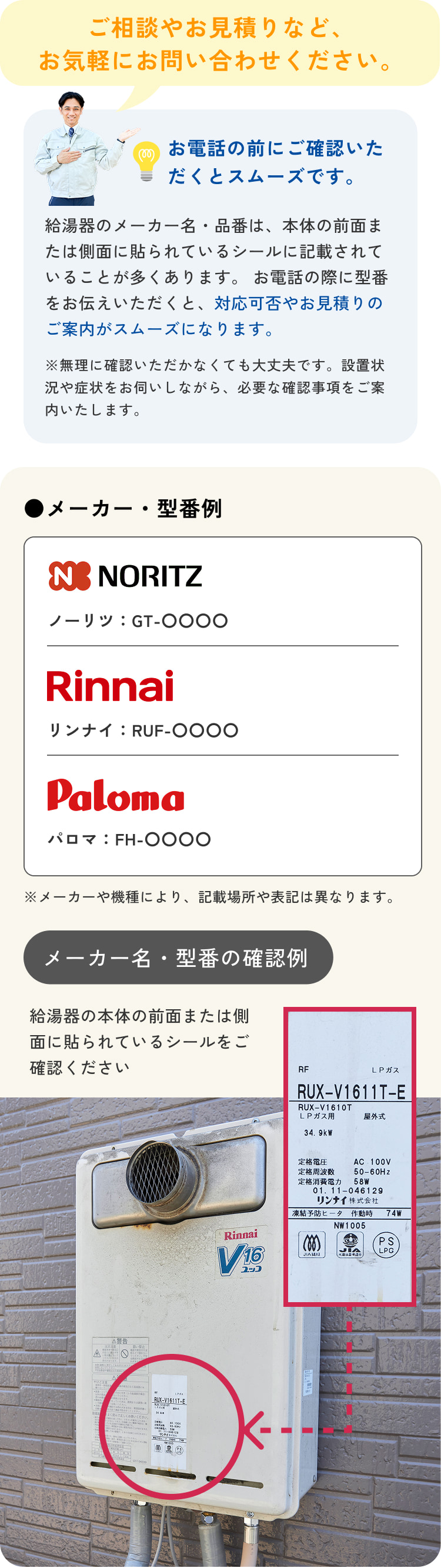 ご相談やお見積りなどお気軽にお問い合わせください。お電話前にメーカー名・型番をご確認いただくとスムーズです。確認場所は給湯器本体の前面または側面に貼られているシールです。