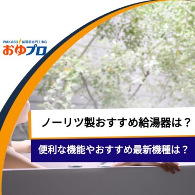 ノーリツ製おすすめ給湯器はどれ？便利な機能やおすすめ最新機種をご紹介！