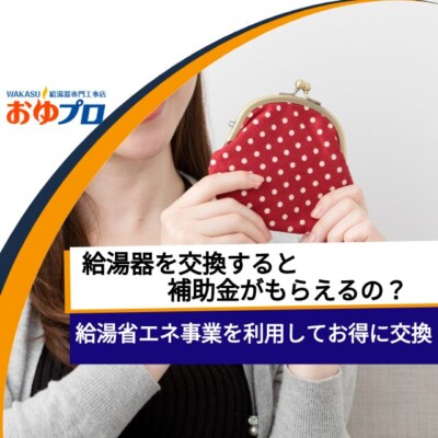 給湯器を交換すると補助金がもらえるの？給湯省エネ事業を利用してお得に給湯器を交換する方法を徹底解説！