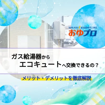 ガス給湯器からエコキュートへ交換できるの？ガス給湯器からエコキュートへ交換のメリット・デメリットを徹底解説